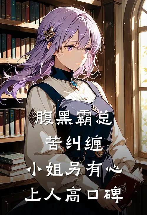 腹黑霸总苦纠缠，小姐另有心上人高口碑