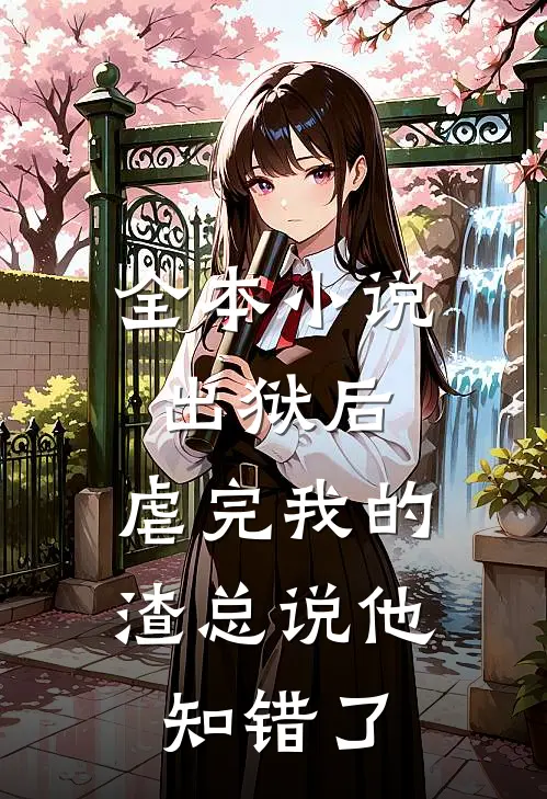 全本小说出狱后，虐完我的渣总说他知错了