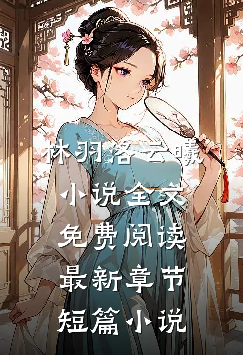 林羽洛云曦小说全文免费阅读最新章节短篇小说