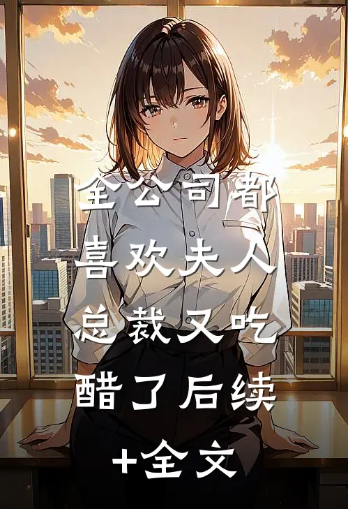 全公司都喜欢夫人，总裁又吃醋了后续+全文