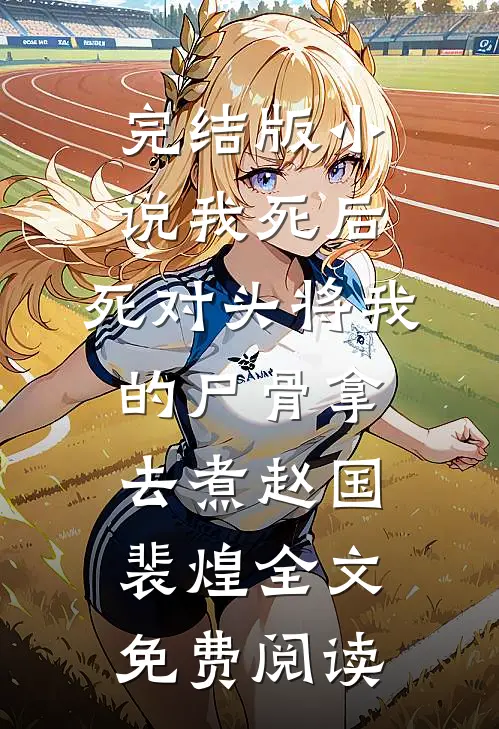 完结版小说我死后，死对头将我的尸骨拿去煮赵国裴煌全文免费阅读
