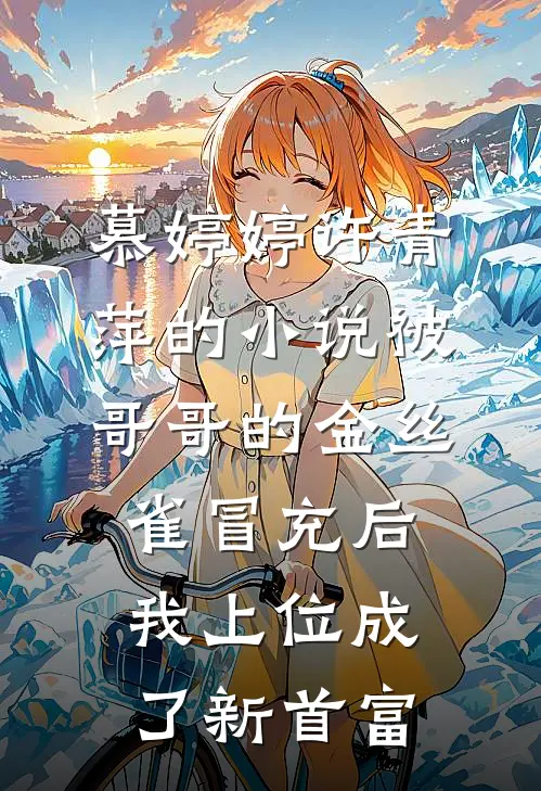 慕婷婷许青萍的小说被哥哥的金丝雀冒充后，我上位成了新首富