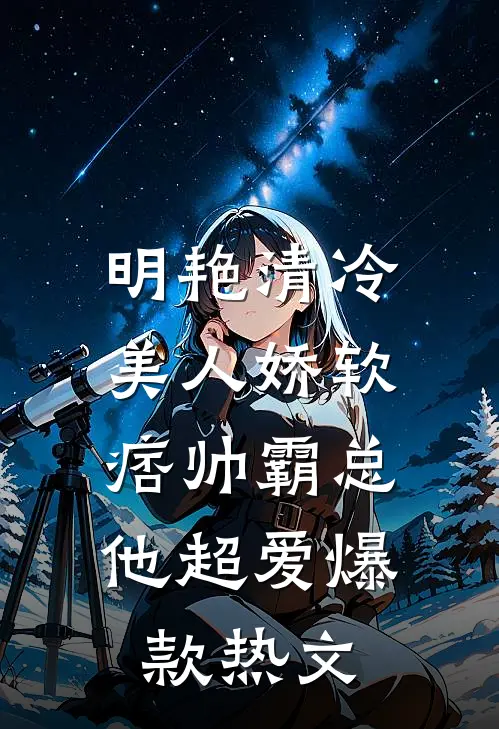 明艳清冷美人娇软，痞帅霸总他超爱爆款热文