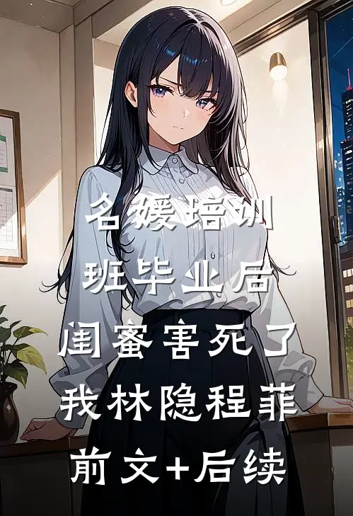 名媛培训班毕业后，闺蜜害死了我林隐程菲前文+后续