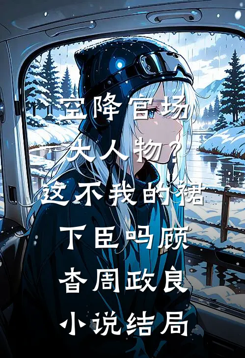 空降官场大人物？这不我的裙下臣吗顾杳周政良小说结局