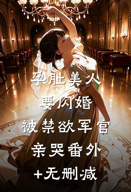 孕肚美人要闪婚，被禁欲军官亲哭番外+无删减