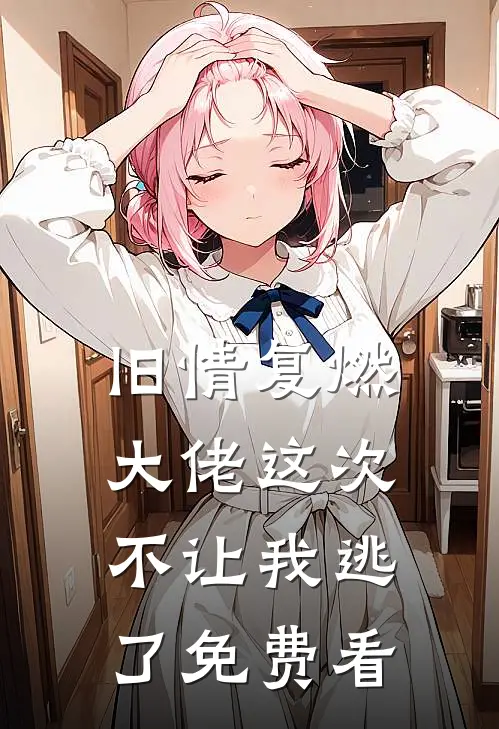 旧情复燃，大佬这次不让我逃了免费看