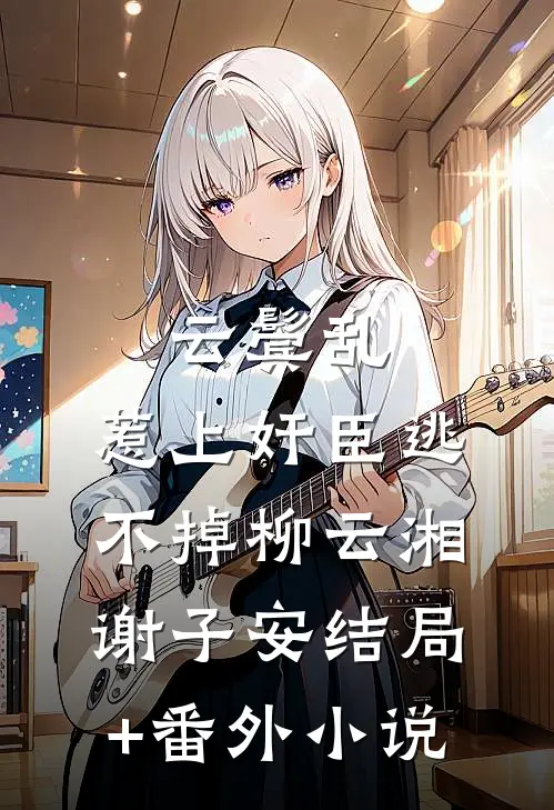 云鬓乱:惹上奸臣逃不掉柳云湘谢子安结局+番外小说
