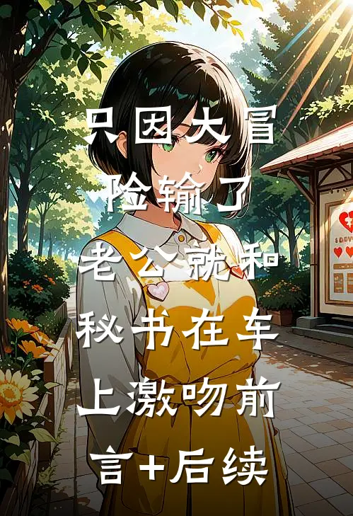 只因大冒险输了，老公就和秘书在车上激吻前言+后续
