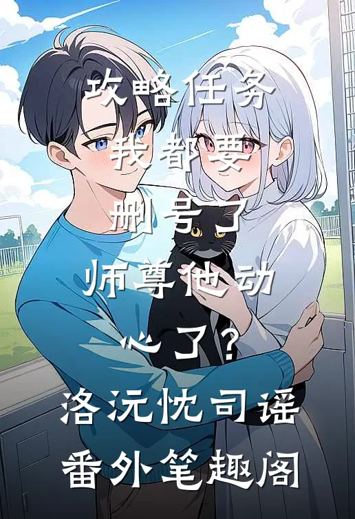 攻略任务：我都要删号了，师尊他动心了？：洛沅忱司谣番外笔趣阁