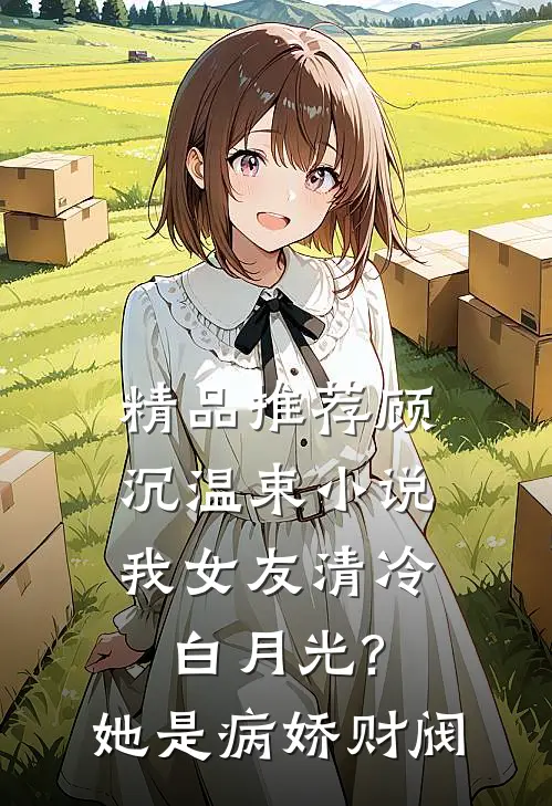 精品推荐顾沉温束小说我女友清冷白月光?她是病娇财阀