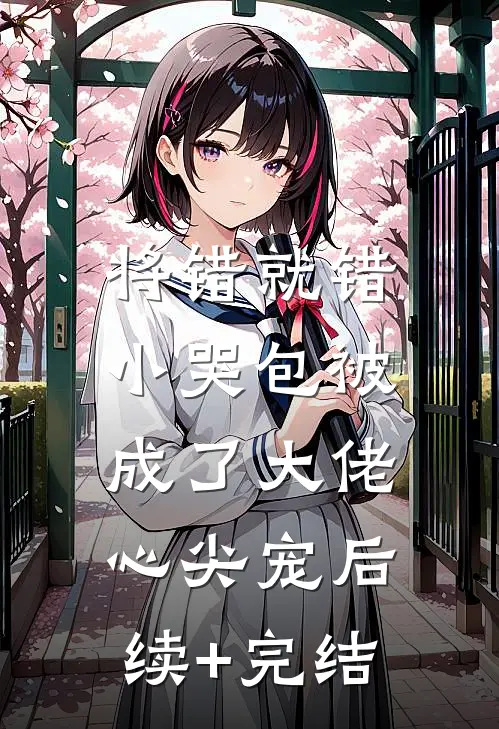将错就错：小哭包被成了大佬心尖宠后续+完结