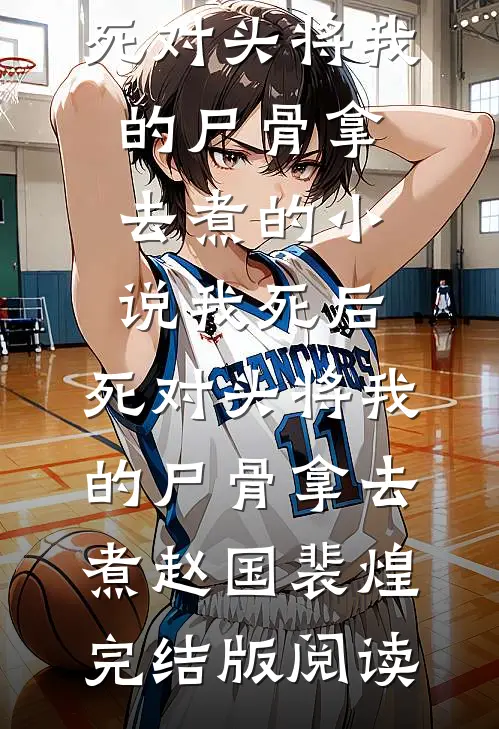 我死后，死对头将我的尸骨拿去煮的小说我死后，死对头将我的尸骨拿去煮赵国裴煌完结版阅读