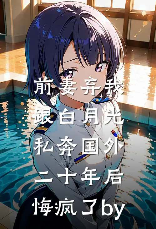 前妻弃我跟白月光私奔国外二十年后，悔疯了by