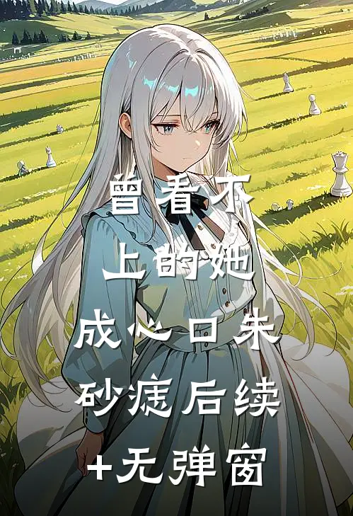 曾看不上的她，成心口朱砂痣后续+无弹窗