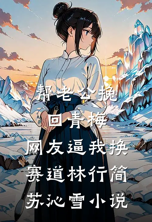 帮老公挽回青梅，网友逼我换赛道林行简苏沁雪小说