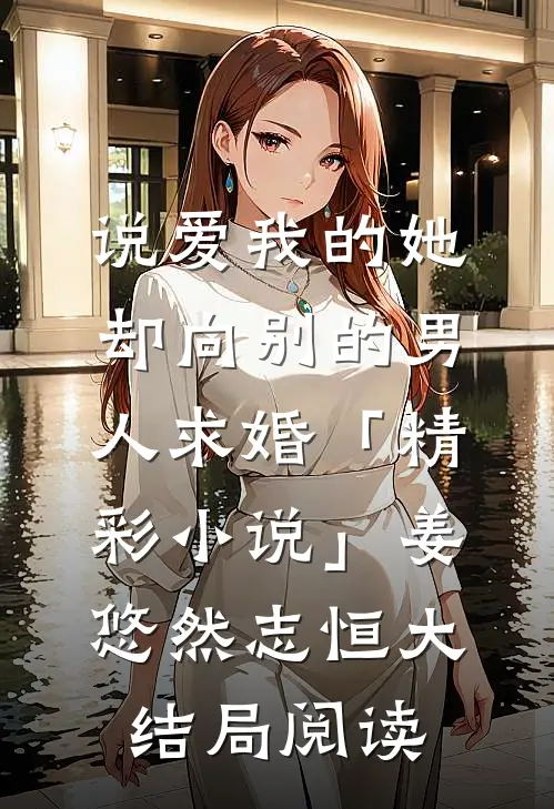 说爱我的她，却向别的男人求婚「精彩小说」姜悠然志恒大结局阅读