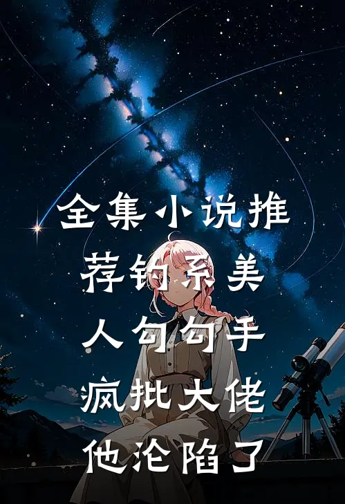 全集小说推荐钓系美人勾勾手，疯批大佬他沦陷了
