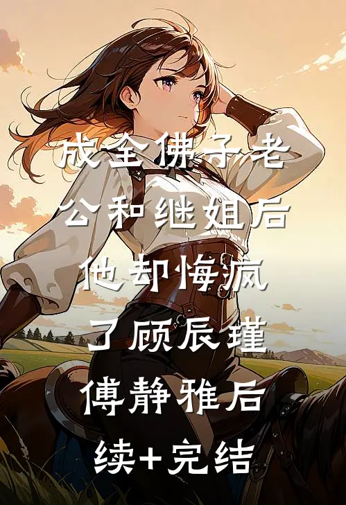 成全佛子老公和继姐后，他却悔疯了顾辰瑾傅静雅后续+完结