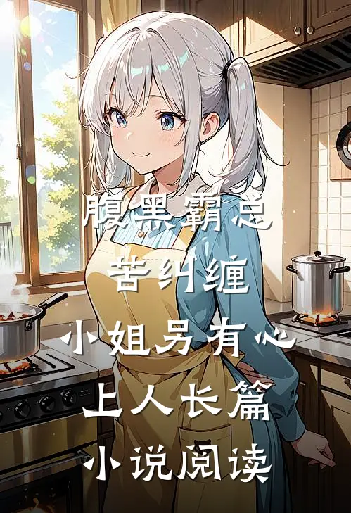 腹黑霸总苦纠缠，小姐另有心上人长篇小说阅读