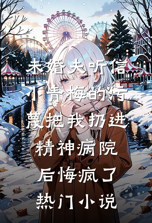未婚夫听信小青梅的污蔑把我扔进精神病院，后悔疯了热门小说