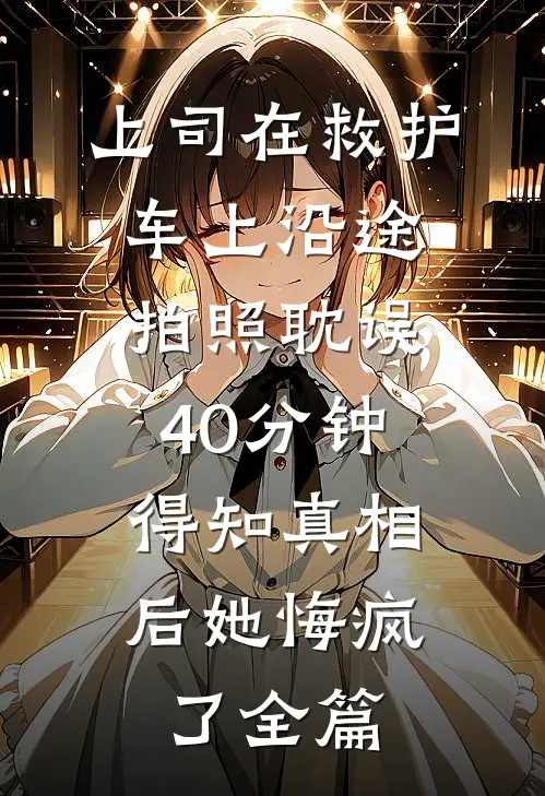 上司在救护车上沿途拍照耽误40分钟，得知真相后她悔疯了全篇