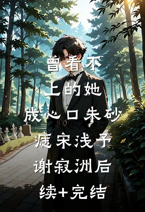 曾看不上的她，成心口朱砂痣宋浅予谢寂洲后续+完结