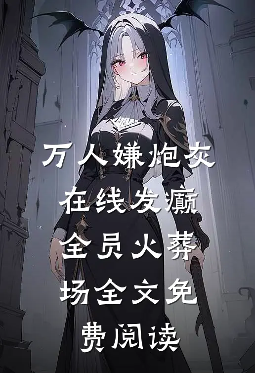 万人嫌炮灰在线发癫，全员火葬场全文免费阅读