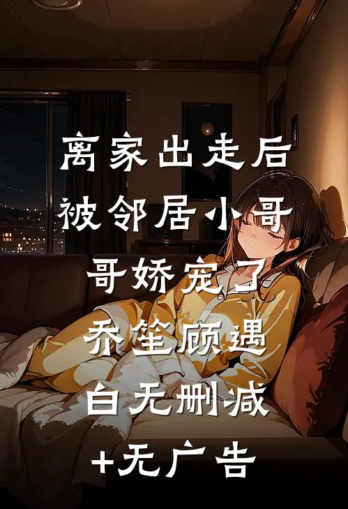 离家出走后被邻居小哥哥娇宠了乔笙顾遇白无删减+无广告