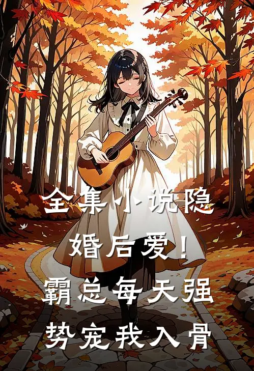 全集小说隐婚后爱！霸总每天强势宠我入骨