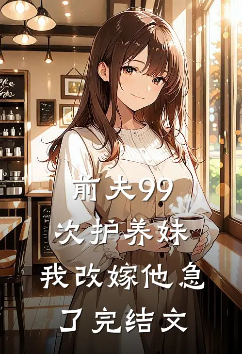 前夫99次护养妹，我改嫁他急了完结文