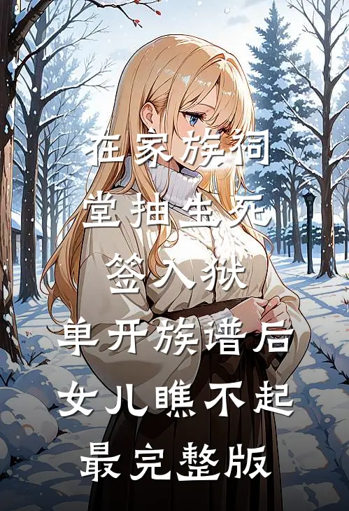 在家族祠堂抽生死签入狱，单开族谱后女儿瞧不起最完整版
