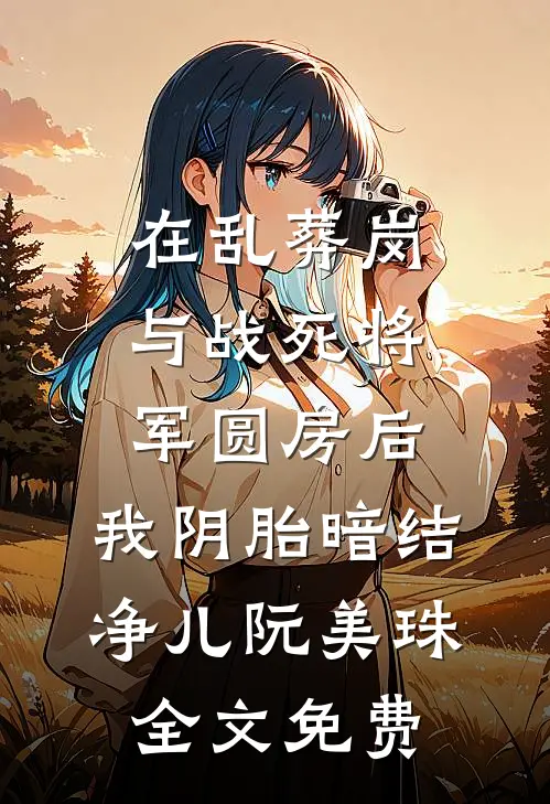 在乱葬岗与战死将军圆房后，我阴胎暗结净儿阮美珠全文免费