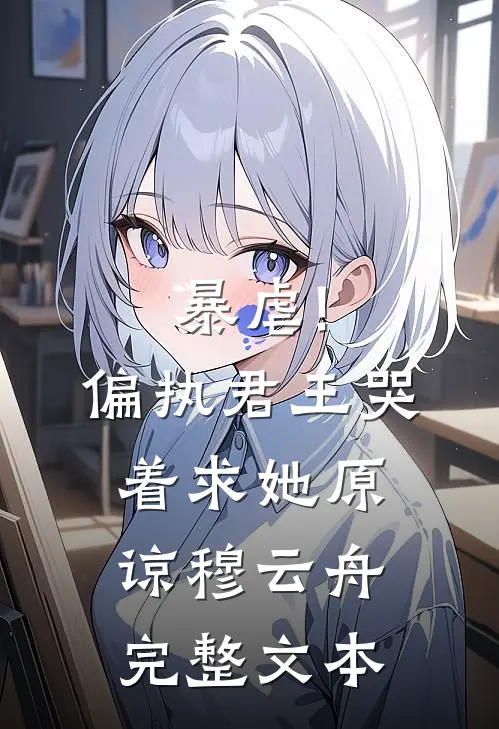 暴虐!偏执君王哭着求她原谅穆云舟完整文本