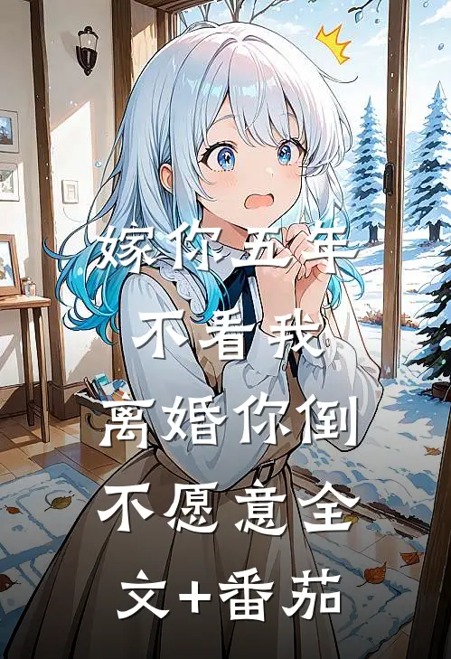 嫁你五年不看我，离婚你倒不愿意全文+番茄