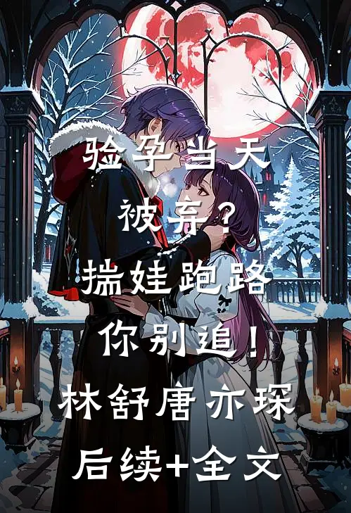 验孕当天被弃？揣娃跑路你别追！林舒唐亦琛后续+全文