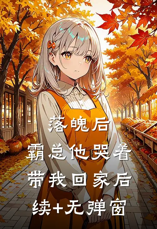 落魄后，霸总他哭着带我回家后续+无弹窗