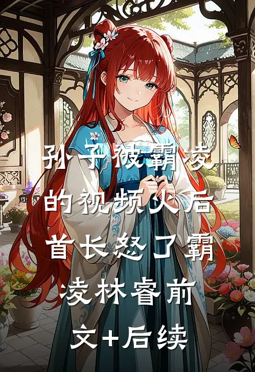 孙子被霸凌的视频火后，首长怒了霸凌林睿前文+后续