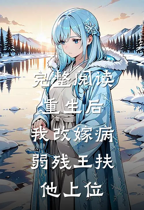 完整阅读重生后，我改嫁病弱残王扶他上位