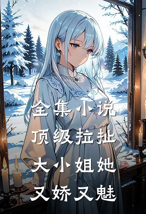 全集小说顶级拉扯：大小姐她又娇又魅