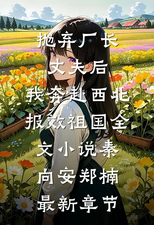 抛弃厂长丈夫后，我奔赴西北报效祖国全文小说秦向安郑楠最新章节