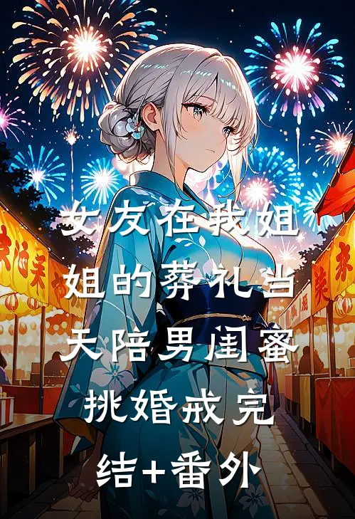 女友在我姐姐的葬礼当天陪男闺蜜挑婚戒完结+番外