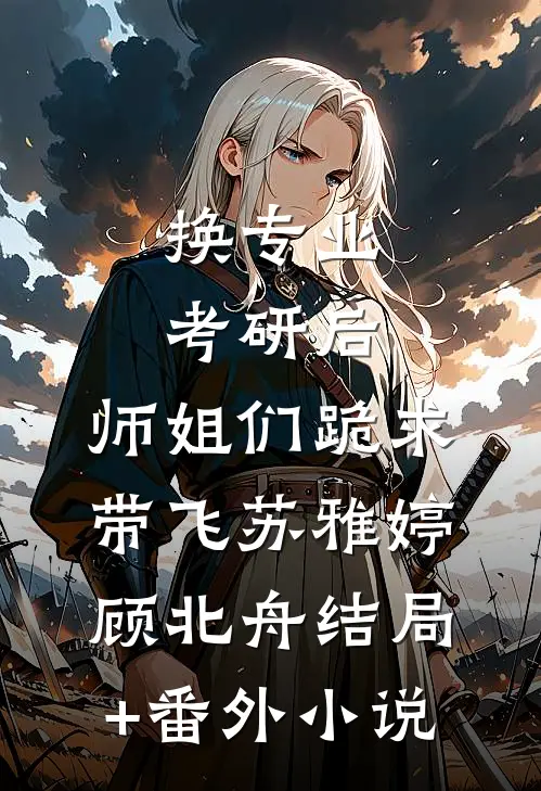 换专业考研后，师姐们跪求带飞苏雅婷顾北舟结局+番外小说