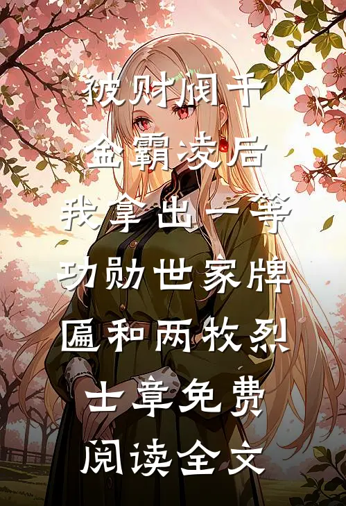 被财阀千金霸凌后，我拿出一等功勋世家牌匾和两枚烈士章免费阅读全文