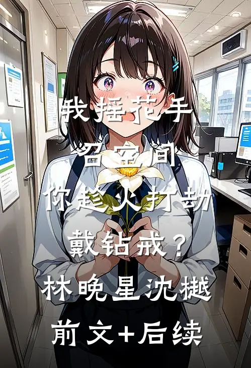 我摇花手召空间，你趁火打劫戴钻戒？林晚星沈樾前文+后续