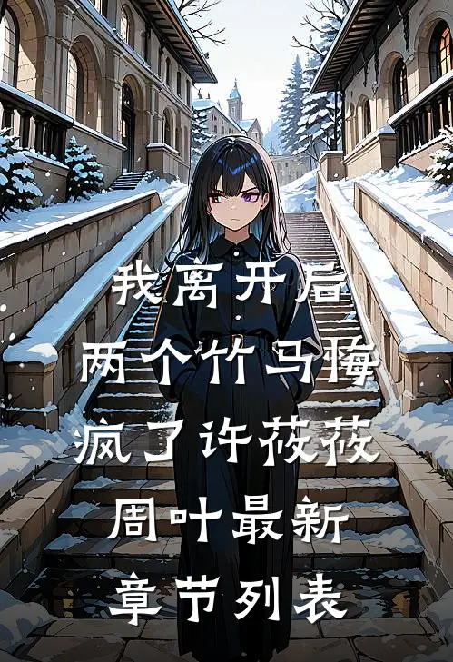 我离开后，两个竹马悔疯了许莜莜周叶最新章节列表