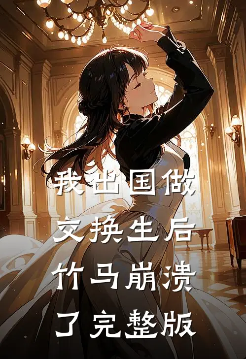 我出国做交换生后，竹马崩溃了完整版
