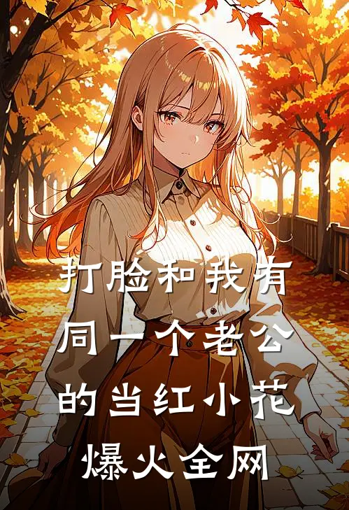 打脸和我有同一个老公的当红小花爆火全网