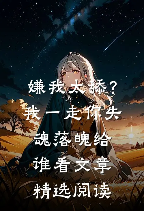 嫌我太舔？我一走你失魂落魄给谁看文章精选阅读