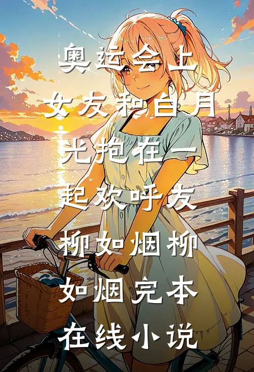 奥运会上，女友和白月光抱在一起欢呼友柳如烟柳如烟完本在线小说